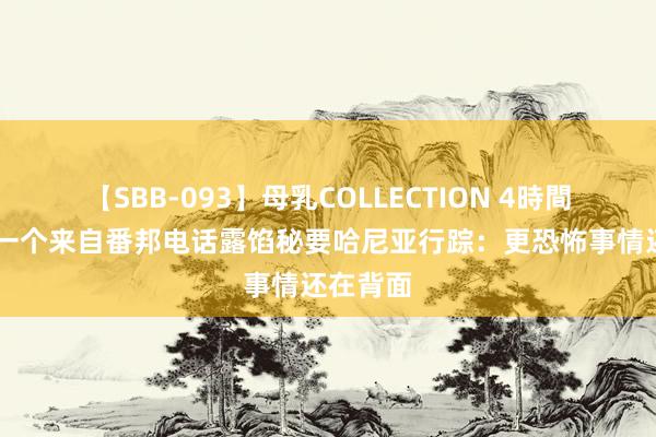 【SBB-093】母乳COLLECTION 4時間 深夜，一个来自番邦电话露馅秘要哈尼亚行踪：更恐怖事情还在背面