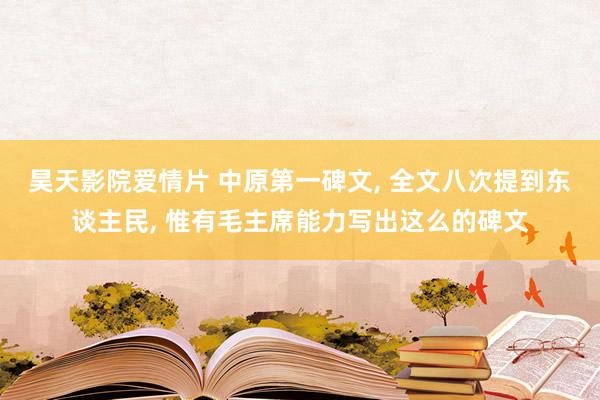 昊天影院爱情片 中原第一碑文， 全文八次提到东谈主民， 惟有毛主席能力写出这么的碑文