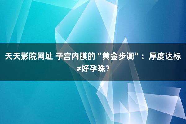 天天影院网址 子宫内膜的“黄金步调”：厚度达标≠好孕珠？