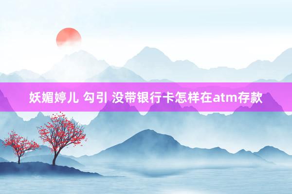 妖媚婷儿 勾引 没带银行卡怎样在atm存款