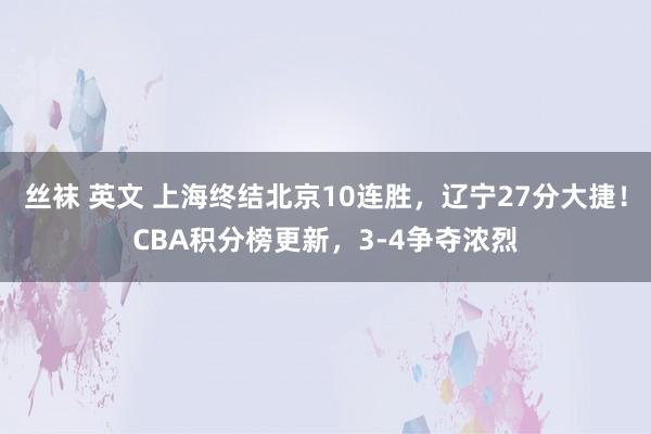 丝袜 英文 上海终结北京10连胜，辽宁27分大捷！CBA积分榜更新，3-4争夺浓烈