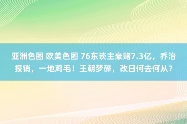 亚洲色图 欧美色图 76东谈主豪赌7.3亿，乔治报销，一地鸡毛！王朝梦碎，改日何去何从？