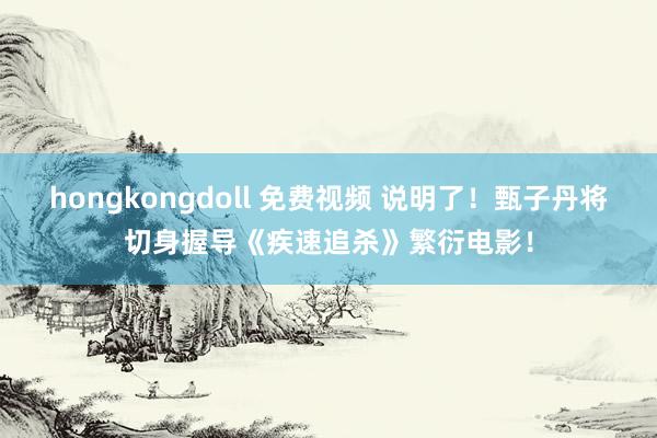 hongkongdoll 免费视频 说明了！甄子丹将切身握导《疾速追杀》繁衍电影！