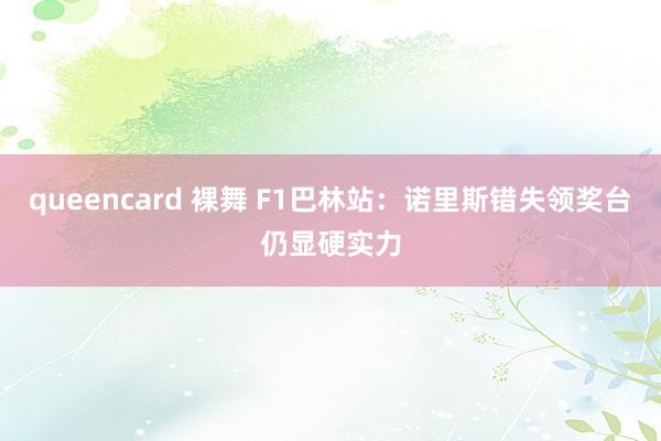 queencard 裸舞 F1巴林站：诺里斯错失领奖台仍显硬实力