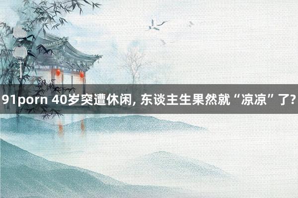 91porn 40岁突遭休闲， 东谈主生果然就“凉凉”了?