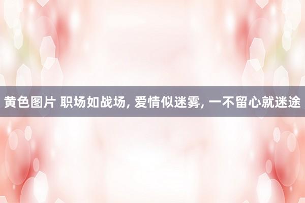黄色图片 职场如战场， 爱情似迷雾， 一不留心就迷途