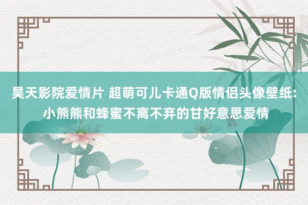 昊天影院爱情片 超萌可儿卡通Q版情侣头像壁纸: 小熊熊和蜂蜜不离不弃的甘好意思爱情
