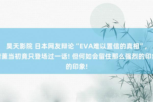 昊天影院 日本网友辩论“EVA难以置信的真相”， 渚薰当初竟只登场过一话! 但何如会留住那么强烈的印象!