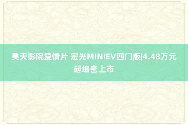 昊天影院爱情片 宏光MINIEV四门版|4.48万元起细密上市