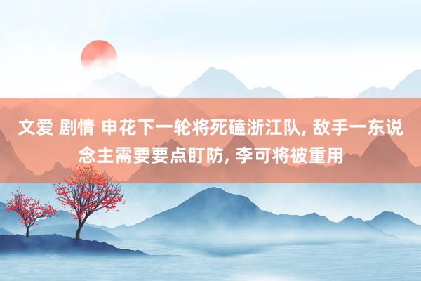 文爱 剧情 申花下一轮将死磕浙江队， 敌手一东说念主需要要点盯防， 李可将被重用