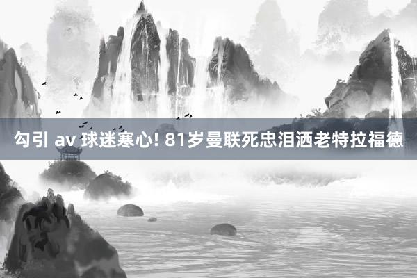 勾引 av 球迷寒心! 81岁曼联死忠泪洒老特拉福德