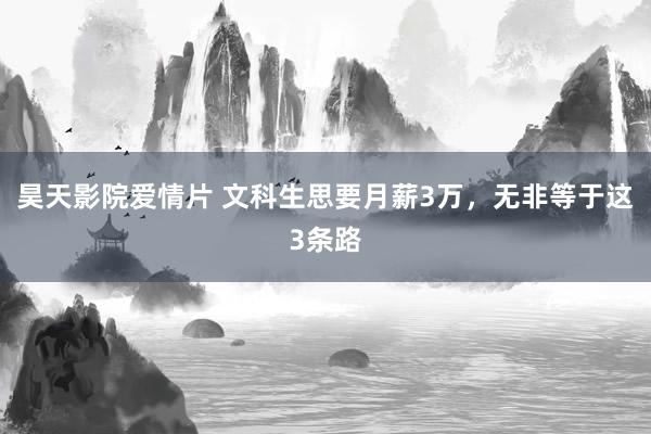 昊天影院爱情片 文科生思要月薪3万,无非等于这3条路