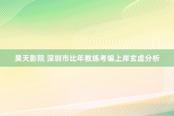 昊天影院 深圳市比年教练考编上岸玄虚分析