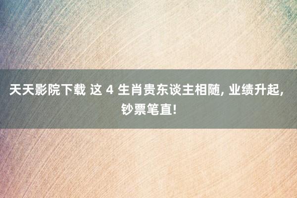 天天影院下载 这 4 生肖贵东谈主相随， 业绩升起， 钞票笔直!