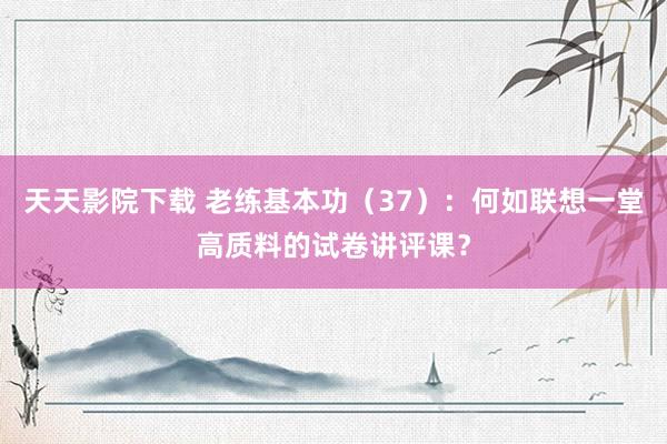 天天影院下载 老练基本功（37）：何如联想一堂高质料的试卷讲评课？