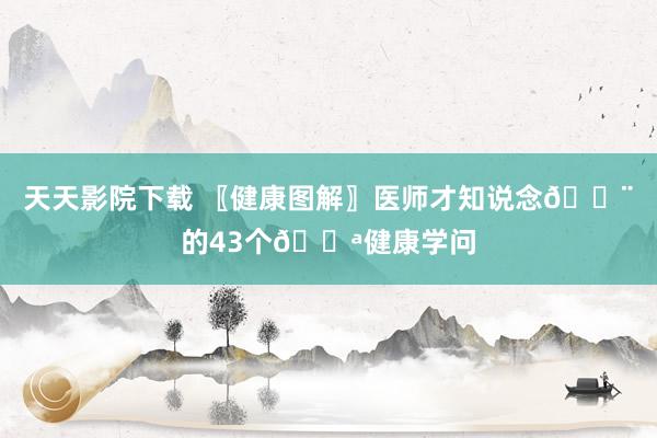 天天影院下载 〖健康图解〗医师才知说念👨的43个💪健康学问