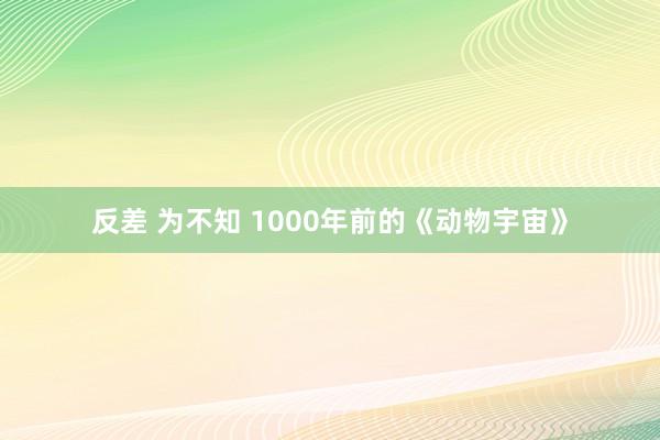 反差 为不知 1000年前的《动物宇宙》