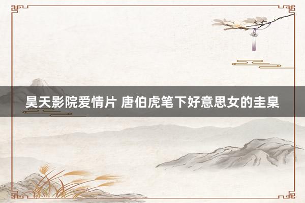 昊天影院爱情片 唐伯虎笔下好意思女的圭臬