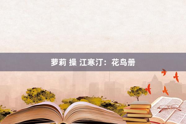 萝莉 操 江寒汀：花鸟册