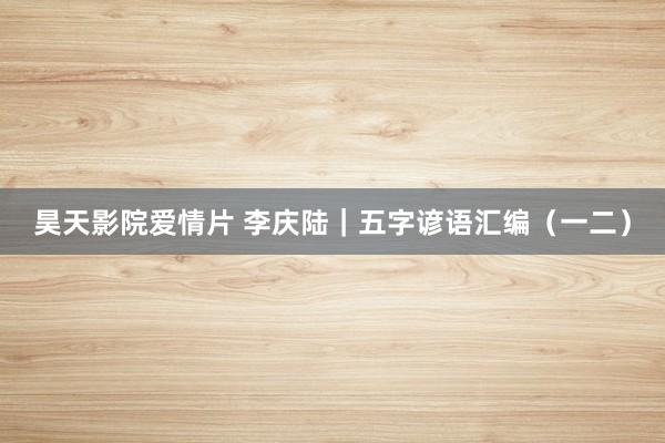 昊天影院爱情片 李庆陆|五字谚语汇编(一二)