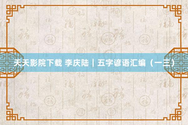 天天影院下载 李庆陆|五字谚语汇编(一三)