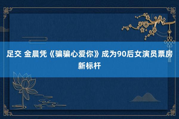足交 金晨凭《骗骗心爱你》成为90后女演员票房新标杆